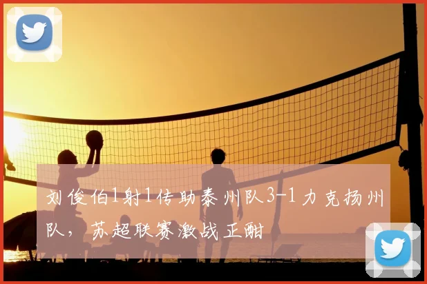 刘俊伯1射1传助泰州队3-1力克扬州队，苏超联赛激战正酣