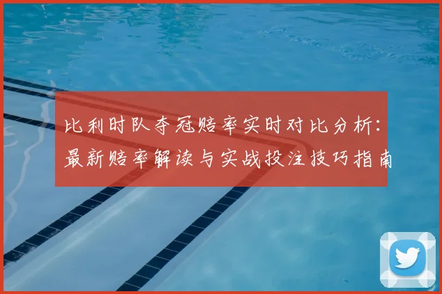 比利时队夺冠赔率实时对比分析:最新赔率解读与实战投注技巧指南