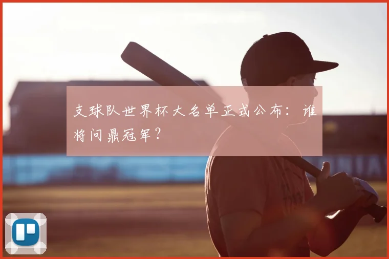 支球队世界杯大名单正式公布：谁将问鼎冠军？