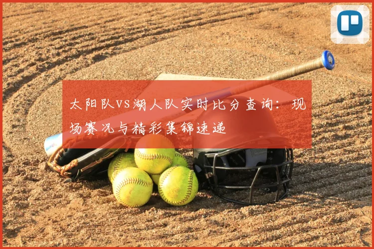 太阳队vs湖人队实时比分查询:现场赛况与精彩集锦速递