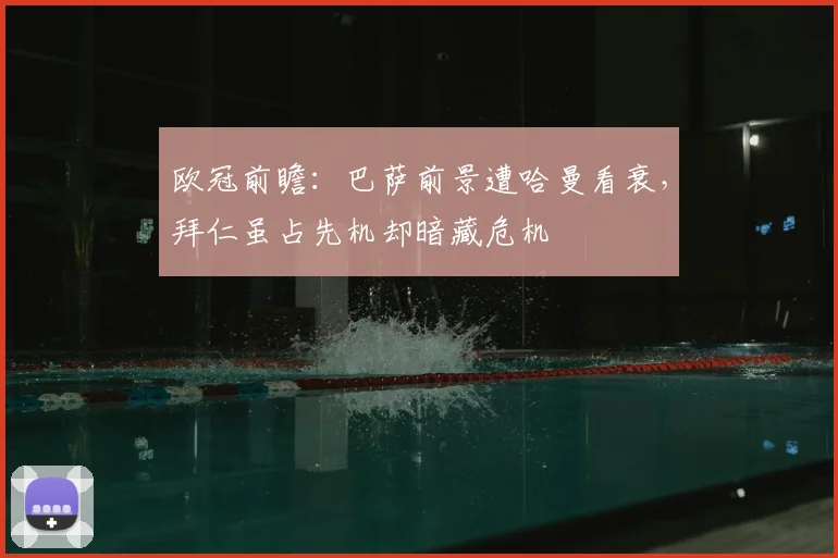 欧冠前瞻：巴萨前景遭哈曼看衰，拜仁虽占先机却暗藏危机