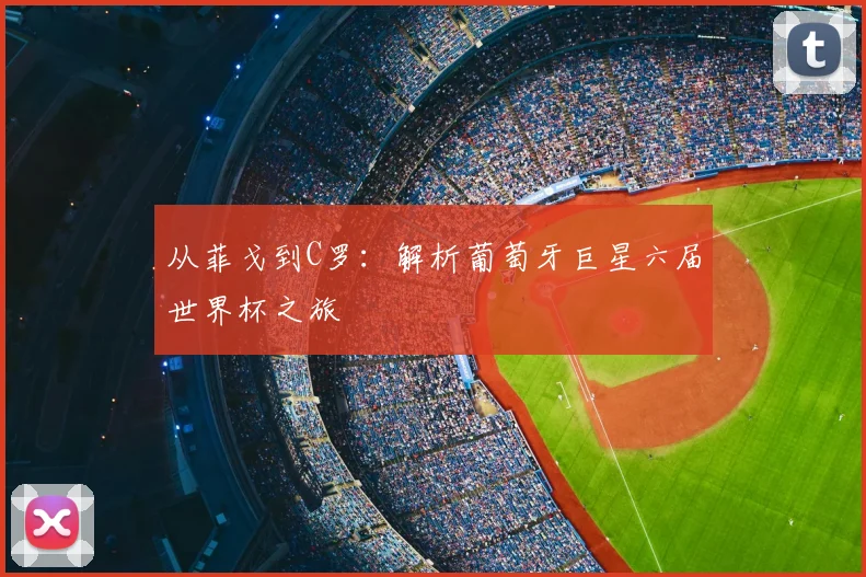 从菲戈到C罗：解析葡萄牙巨星六届世界杯之旅