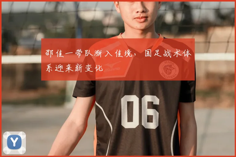 邵佳一带队渐入佳境，国足战术体系迎来新变化