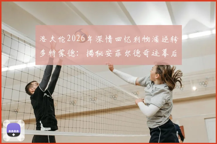 洛夫伦2026年深情回忆利物浦逆转多特蒙德：揭秘安菲尔德奇迹幕后细节与球员真实感受