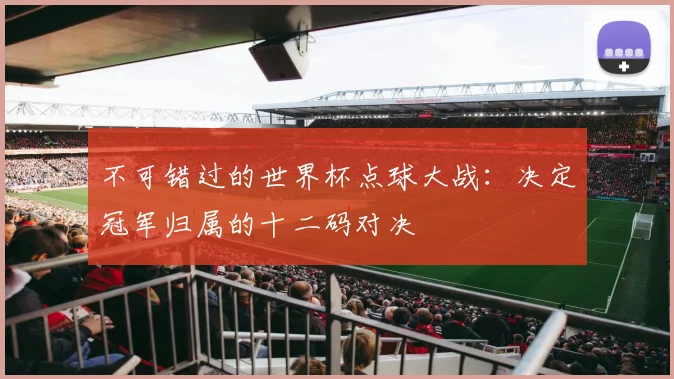 不可错过的世界杯点球大战：决定冠军归属的十二码对决