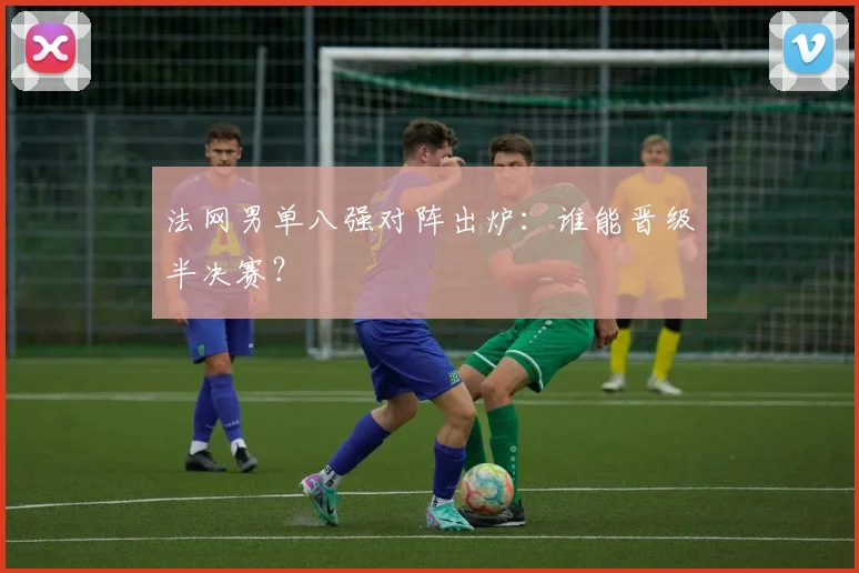 法网男单八强对阵出炉：谁能晋级半决赛？
