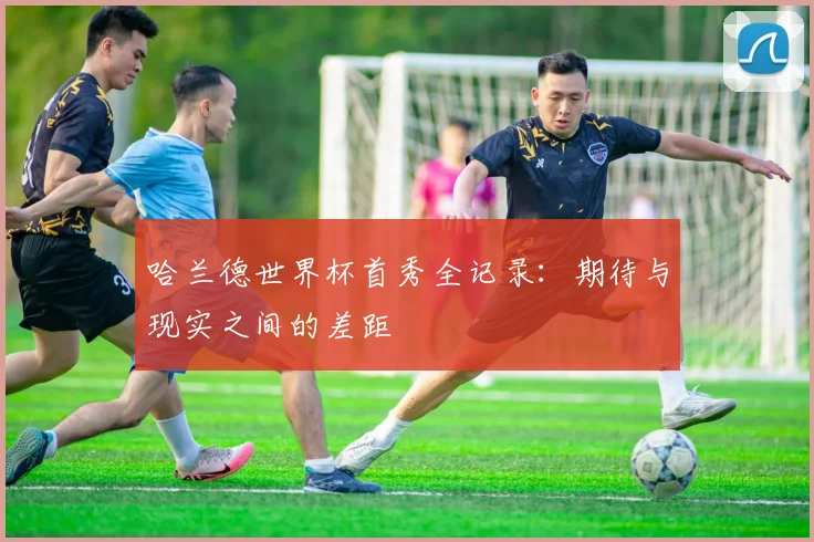 哈兰德世界杯首秀全记录：期待与现实之间的差距