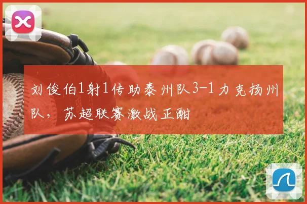 刘俊伯1射1传助泰州队3-1力克扬州队，苏超联赛激战正酣