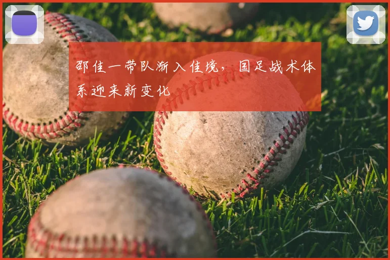 邵佳一带队渐入佳境，国足战术体系迎来新变化