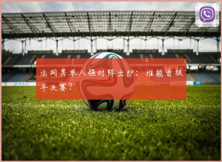法网男单八强对阵出炉：谁能晋级半决赛？