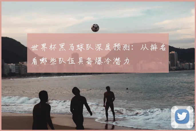 世界杯黑马球队深度预测：从排名看哪些队伍具备爆冷潜力