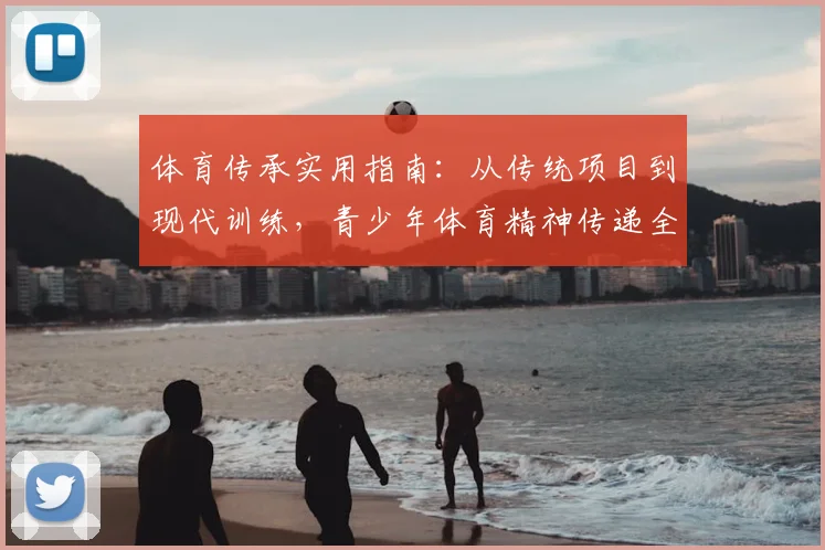 体育传承实用指南:从传统项目到现代训练,青少年体育精神传递全解析