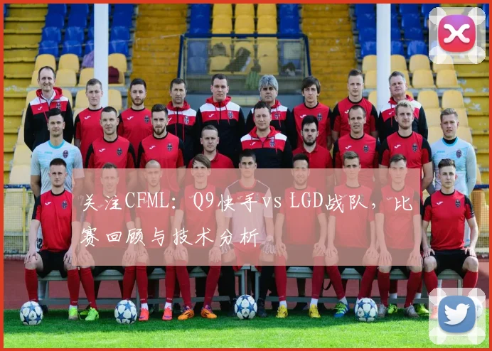 关注CFML:Q9快手vs LGD战队,比赛回顾与技术分析