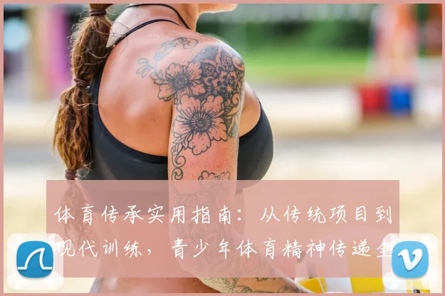 体育传承实用指南：从传统项目到现代训练，青少年体育精神传递全解析