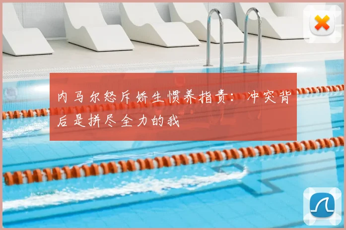 内马尔怒斥娇生惯养指责：冲突背后是拼尽全力的我