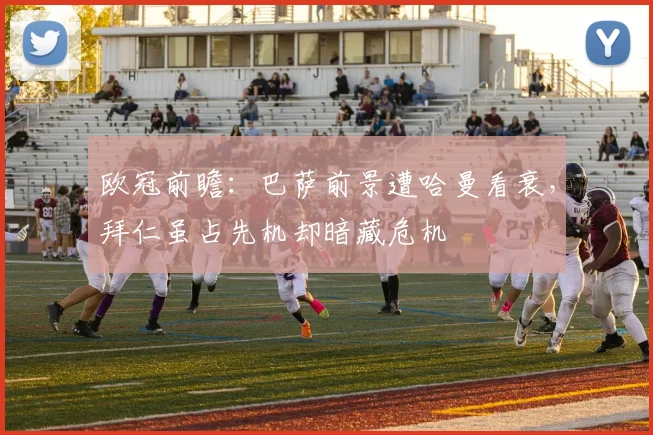 欧冠前瞻：巴萨前景遭哈曼看衰，拜仁虽占先机却暗藏危机