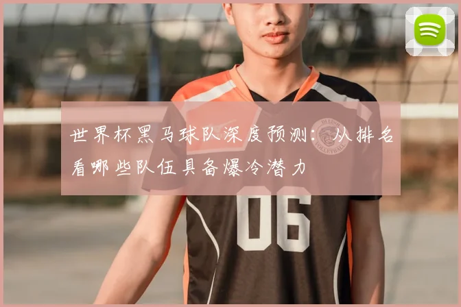世界杯黑马球队深度预测：从排名看哪些队伍具备爆冷潜力